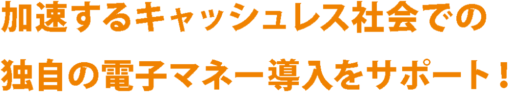 加速するキャッシュレス社会での独自の電子マネー導入をサポート!
